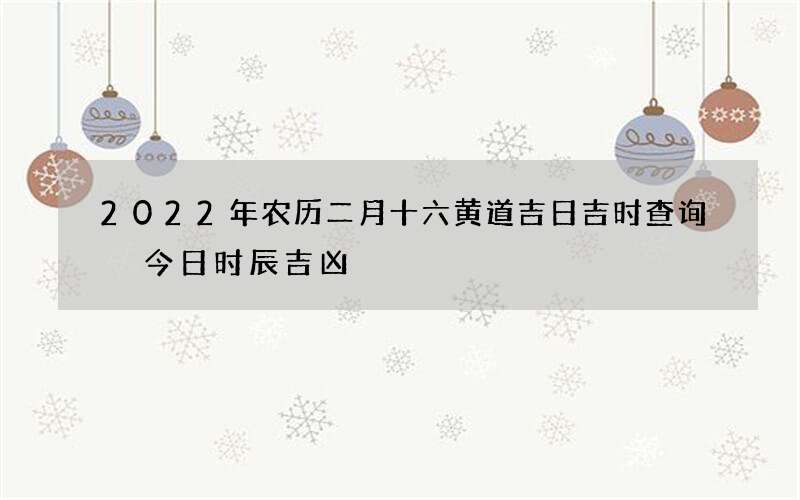 2022年农历二月十六黄道吉日吉时查询 今日时辰吉凶